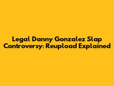 Legal Danny Gonzalez Slap Controversy: Reupload Explained