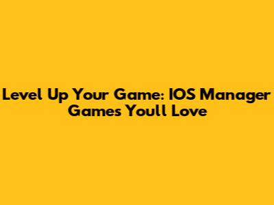 Level Up Your Game: IOS Manager Games You'll Love