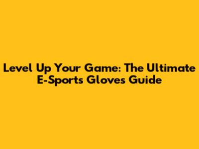 Level Up Your Game: The Ultimate E-Sports Gloves Guide