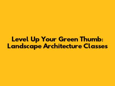 Level Up Your Green Thumb: Landscape Architecture Classes