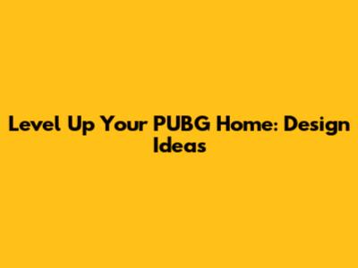 Level Up Your PUBG Home: Design Ideas