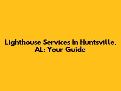 Lighthouse Services In Huntsville, AL: Your Guide