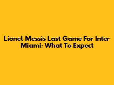 Lionel Messi's Last Game For Inter Miami: What To Expect