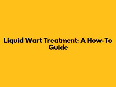 Liquid Wart Treatment: A How-To Guide