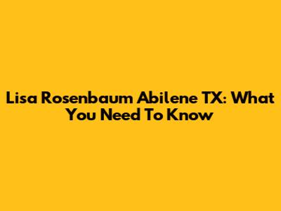 Lisa Rosenbaum Abilene TX: What You Need To Know