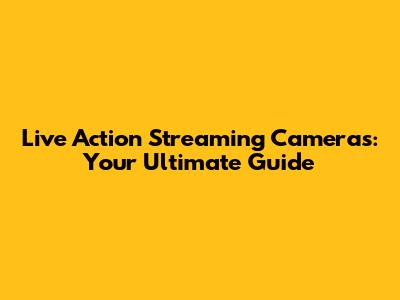 Live Action Streaming Cameras: Your Ultimate Guide