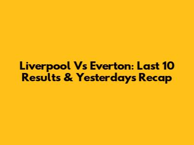 Liverpool Vs Everton: Last 10 Results & Yesterday's Recap