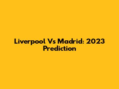 Liverpool Vs Madrid: 2023 Prediction