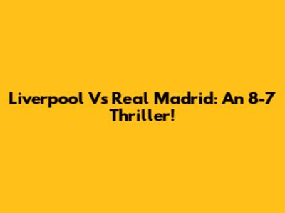 Liverpool Vs Real Madrid: An 8-7 Thriller!