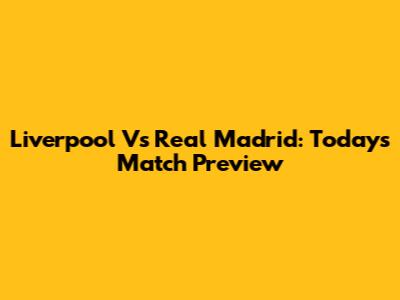 Liverpool Vs Real Madrid: Today's Match Preview
