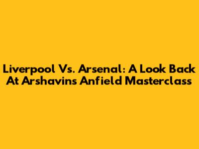 Liverpool Vs. Arsenal: A Look Back At Arshavin's Anfield Masterclass