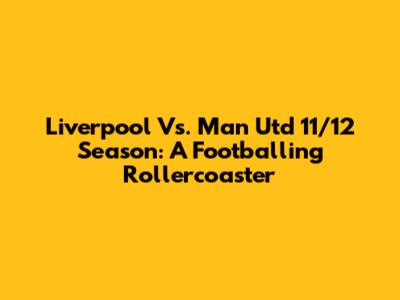Liverpool Vs. Man Utd 11/12 Season: A Footballing Rollercoaster