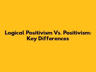 Logical Positivism Vs. Positivism: Key Differences