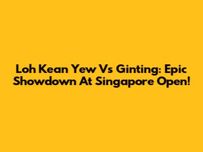 Loh Kean Yew Vs Ginting: Epic Showdown At Singapore Open!