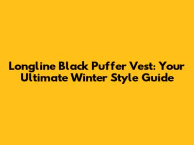 Longline Black Puffer Vest: Your Ultimate Winter Style Guide
