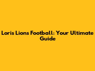 Loris Lions Football: Your Ultimate Guide