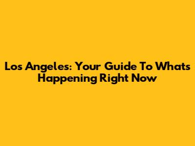 Los Angeles: Your Guide To What's Happening Right Now