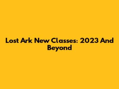 Lost Ark New Classes: 2023 And Beyond