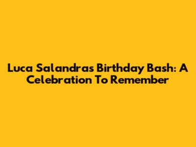 Luca Salandra's Birthday Bash: A Celebration To Remember