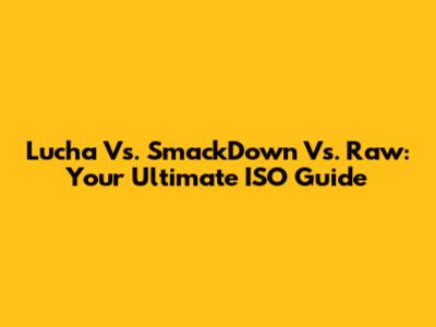 Lucha Vs. SmackDown Vs. Raw: Your Ultimate ISO Guide