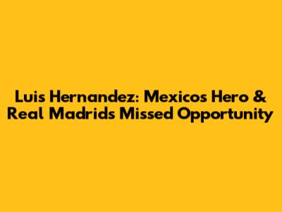 Luis Hernandez: Mexico's Hero & Real Madrid's Missed Opportunity