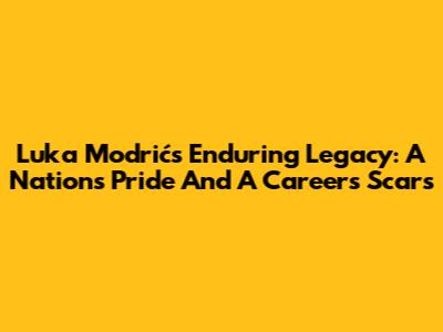 Luka Modrić's Enduring Legacy: A Nation's Pride And A Career's Scars
