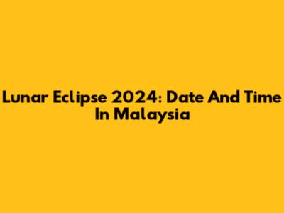 Lunar Eclipse 2024: Date And Time In Malaysia