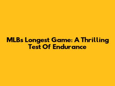MLB's Longest Game: A Thrilling Test Of Endurance