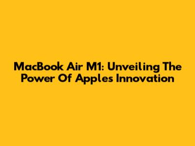 MacBook Air M1: Unveiling The Power Of Apple's Innovation