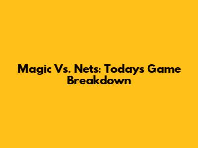 Magic Vs. Nets: Today's Game Breakdown