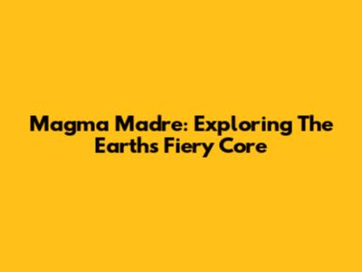 Magma Madre: Exploring The Earth's Fiery Core