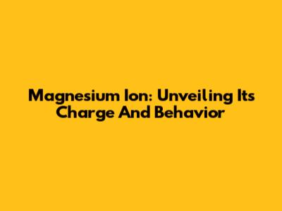 Magnesium Ion: Unveiling Its Charge And Behavior