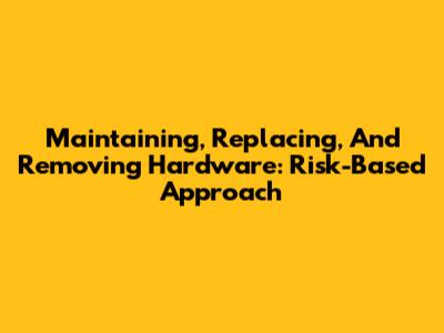 Maintaining, Replacing, And Removing Hardware: Risk-Based Approach