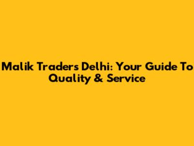 Malik Traders Delhi: Your Guide To Quality & Service