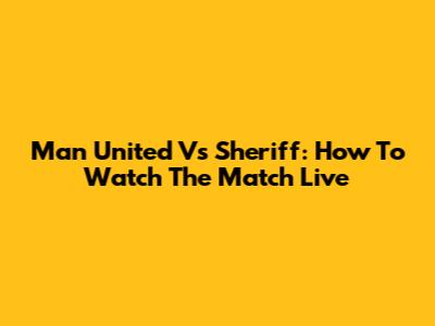 Man United Vs Sheriff: How To Watch The Match Live