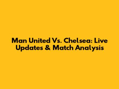 Man United Vs. Chelsea: Live Updates & Match Analysis