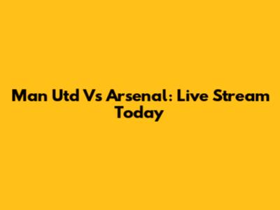 Man Utd Vs Arsenal: Live Stream Today