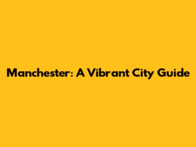 Manchester: A Vibrant City Guide