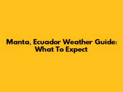 Manta, Ecuador Weather Guide: What To Expect