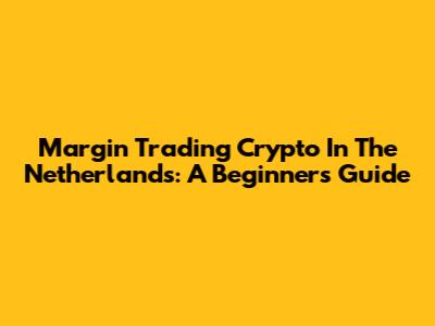 Margin Trading Crypto In The Netherlands: A Beginner's Guide
