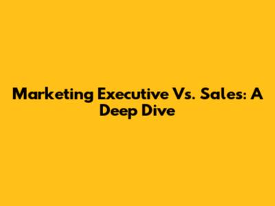 Marketing Executive Vs. Sales: A Deep Dive