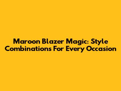 Maroon Blazer Magic: Style Combinations For Every Occasion