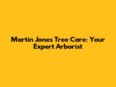 Martin Jones Tree Care: Your Expert Arborist