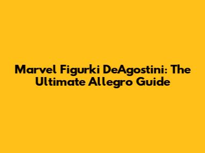 Marvel Figurki DeAgostini: The Ultimate Allegro Guide