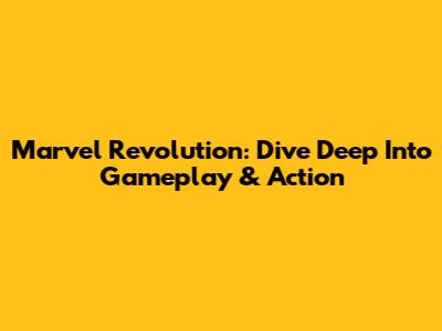 Marvel Revolution: Dive Deep Into Gameplay & Action
