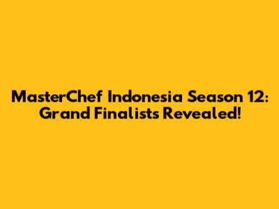 MasterChef Indonesia Season 12: Grand Finalists Revealed!