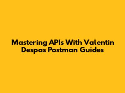 Mastering APIs With Valentin Despa's Postman Guides