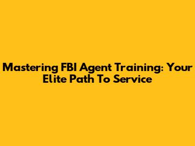 Mastering FBI Agent Training: Your Elite Path To Service