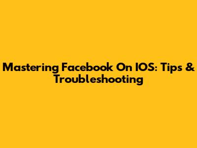 Mastering Facebook On IOS: Tips & Troubleshooting