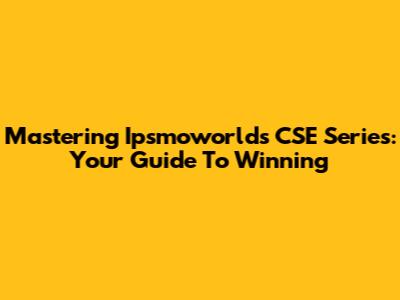 Mastering Ipsmoworlds CSE Series: Your Guide To Winning